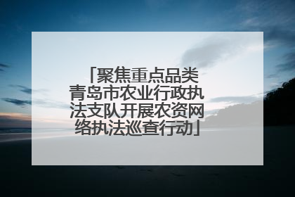 聚焦重点品类 青岛市农业行政执法支队开展农资网络执法巡查行动