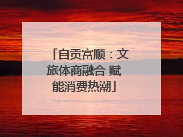 自贡富顺：文旅体商融合 赋能消费热潮