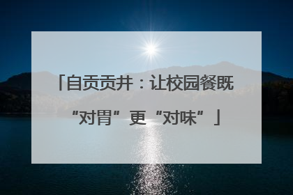 自贡贡井：让校园餐既“对胃”更“对味”