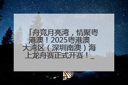 舟竞月亮湾，情聚粤港澳！2025粤港澳大湾区（深圳南澳）海上龙舟赛正式开赛！_深圳新闻网