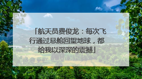 航天员费俊龙：每次飞行通过悬舱回望地球，都给我以深深的震撼