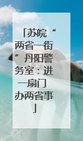 苏皖“两省一街”丹阳警务室：进一扇门 办两省事
