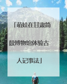 萌娃在甘肃简牍博物馆体验古人记事法