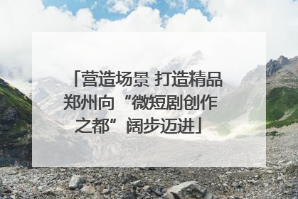 营造场景 打造精品 郑州向“微短剧创作之都”阔步迈进