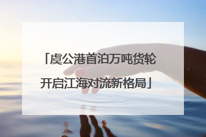虞公港首泊万吨货轮 开启江海对流新格局