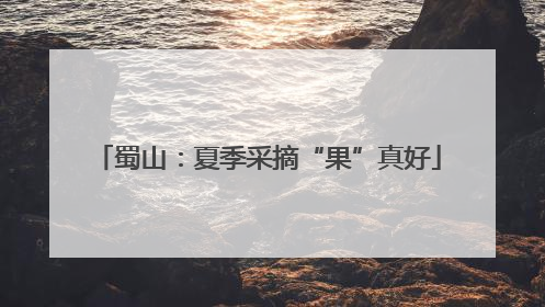 蜀山：夏季采摘“果”真好