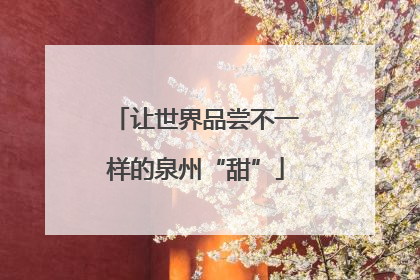 让世界品尝不一样的泉州“甜”