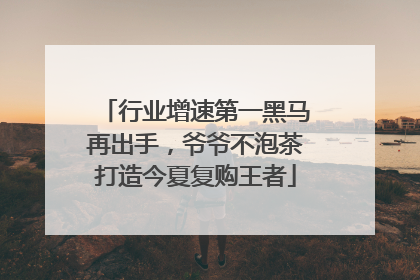 行业增速第一黑马再出手，爷爷不泡茶打造今夏复购王者