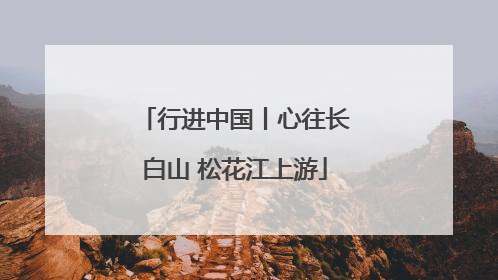 行进中国丨心往长白山 松花江上游