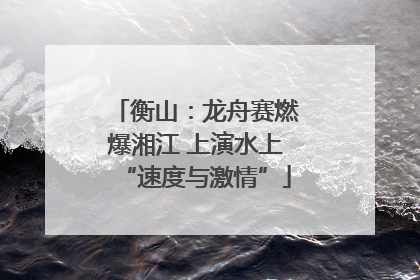 衡山：龙舟赛燃爆湘江 上演水上“速度与激情”