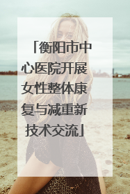 衡阳市中心医院开展女性整体康复与减重新技术交流