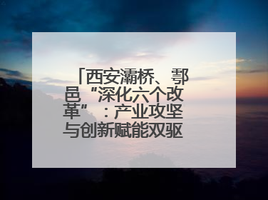 西安灞桥、鄠邑“深化六个改革”：产业攻坚与创新赋能双驱高质量发展