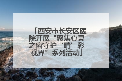 西安市长安区医院开展“聚焦心灵之窗守护‘睛’彩视界”系列活动