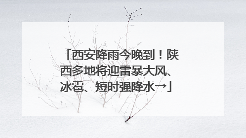 西安降雨今晚到！陕西多地将迎雷暴大风、冰雹、短时强降水→