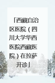 西藏自治区医院（四川大学华西医院西藏医院）在拉萨开诊