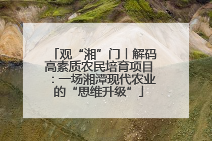 观“湘”门丨解码高素质农民培育项目：一场湘潭现代农业的“思维升级”