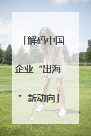 解码中国企业“出海”新动向