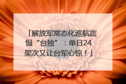 解放军常态化巡航震慑“台独”：单日24架次又让台军心惊！