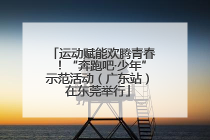 运动赋能欢腾青春！“奔跑吧·少年”示范活动（广东站）在东莞举行