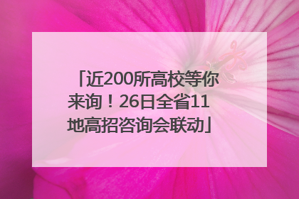 近200所高校等你来询！26日全省11地高招咨询会联动