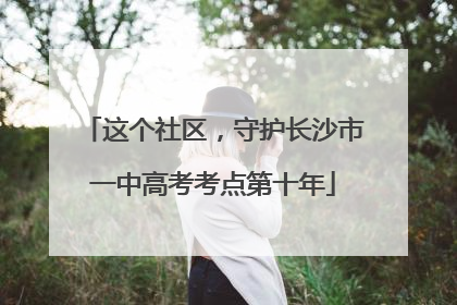 这个社区，守护长沙市一中高考考点第十年