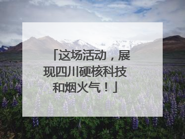 这场活动，展现四川硬核科技和烟火气！