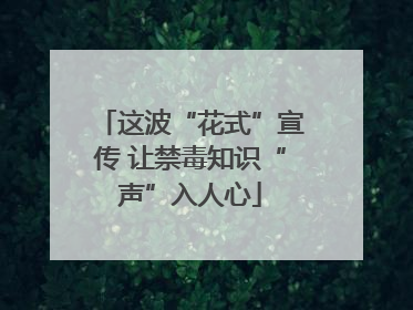 这波“花式”宣传 让禁毒知识“声”入人心