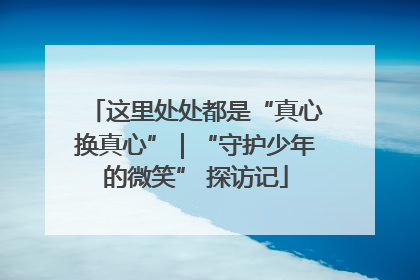 这里处处都是“真心换真心”｜“守护少年的微笑” 探访记