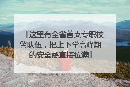 这里有全省首支专职校警队伍，把上下学高峰期的安全感直接拉满