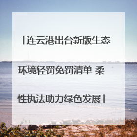 连云港出台新版生态环境轻罚免罚清单 柔性执法助力绿色发展