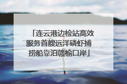 连云港边检站高效服务首艘远洋磷虾捕捞船靠泊赣榆口岸