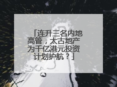 连升三名内地高管，太古地产为千亿港元投资计划护航？