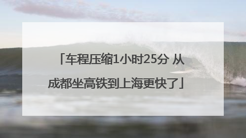 车程压缩1小时25分 从成都坐高铁到上海更快了