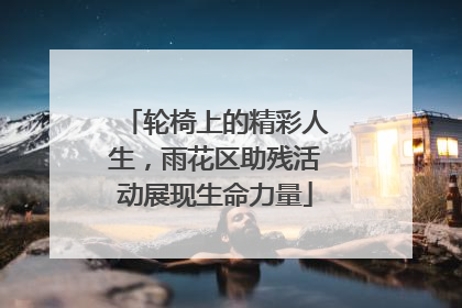 轮椅上的精彩人生，雨花区助残活动展现生命力量