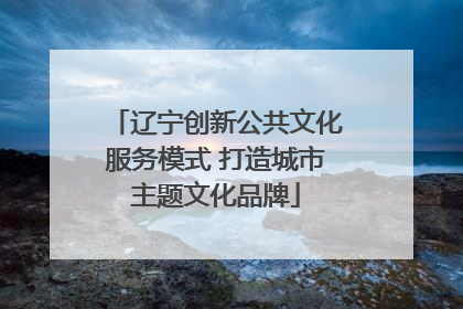 辽宁创新公共文化服务模式 打造城市主题文化品牌
