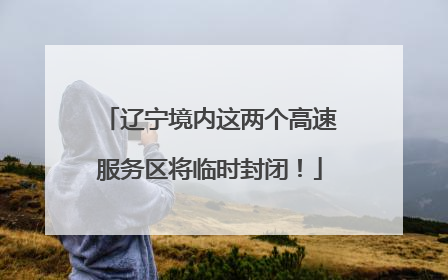 辽宁境内这两个高速服务区将临时封闭！