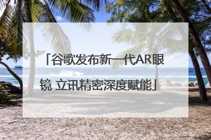 谷歌发布新一代AR眼镜 立讯精密深度赋能