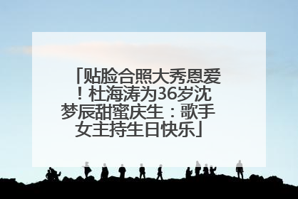 贴脸合照大秀恩爱！杜海涛为36岁沈梦辰甜蜜庆生：歌手女主持生日快乐