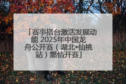 赛事搭台激活发展动能 2025年中国龙舟公开赛（湖北•仙桃站）燃情开赛