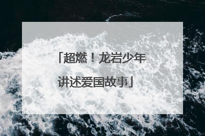 超燃！龙岩少年讲述爱国故事