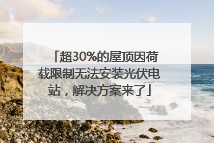 超30%的屋顶因荷载限制无法安装光伏电站，解决方案来了