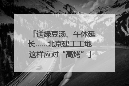 送绿豆汤、午休延长……北京建工工地这样应对“高烤”