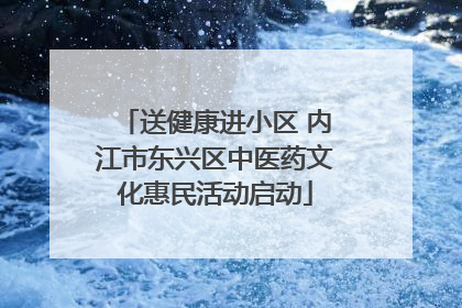 送健康进小区 内江市东兴区中医药文化惠民活动启动