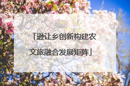 逊让乡创新构建农文旅融合发展矩阵