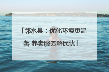 邻水县：优化环境更温馨 养老服务解民忧