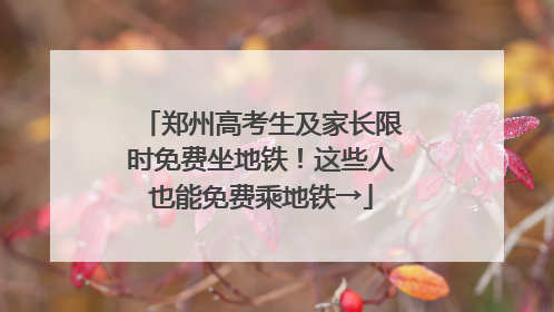 郑州高考生及家长限时免费坐地铁！这些人也能免费乘地铁→