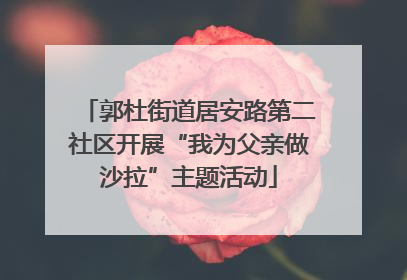 郭杜街道居安路第二社区开展“我为父亲做沙拉”主题活动