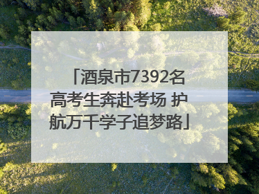 酒泉市7392名高考生奔赴考场 护航万千学子追梦路