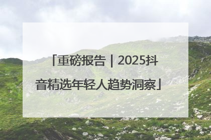 重磅报告｜2025抖音精选年轻人趋势洞察