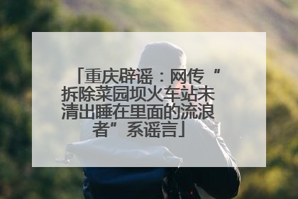 重庆辟谣：网传“拆除菜园坝火车站未清出睡在里面的流浪者”系谣言